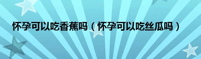 懷孕可以吃香蕉嗎（懷孕可以吃絲瓜嗎）