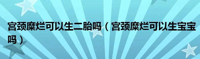宮頸糜爛可以生二胎嗎（宮頸糜爛可以生寶寶嗎）