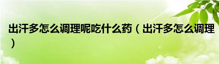 出汗多怎么調(diào)理呢吃什么藥（出汗多怎么調(diào)理）
