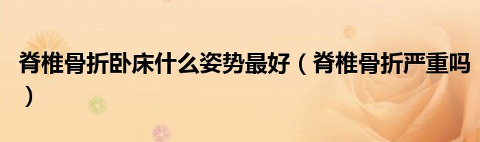 脊椎骨折臥床什么姿勢最好(脊椎骨折嚴(yán)重嗎)