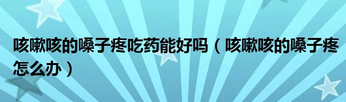 咳嗽咳的嗓子疼吃藥能好嗎（咳嗽咳的嗓子疼怎么辦）