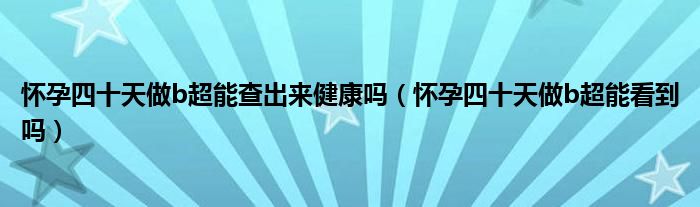 懷孕四十天做b超能查出來健康嗎（懷孕四十天做b超能看到嗎）
