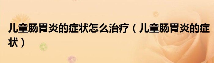 兒童腸胃炎的癥狀怎么治療（兒童腸胃炎的癥狀）