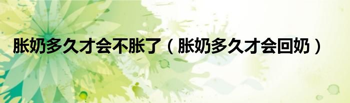 脹奶多久才會(huì)不脹了（脹奶多久才會(huì)回奶）