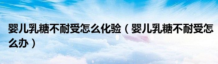 嬰兒乳糖不耐受怎么化驗(yàn)(嬰兒乳糖不耐受怎么辦)