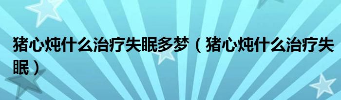 豬心燉什么治療失眠多夢（豬心燉什么治療失眠）
