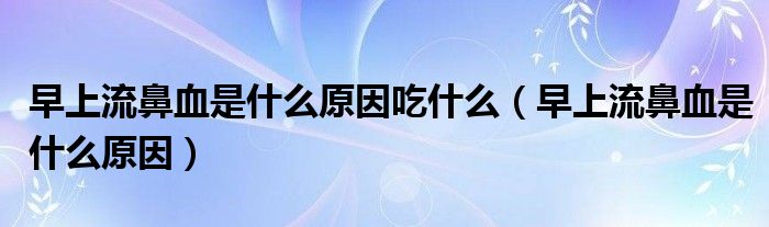 早上流鼻血是什么原因吃什么(早上流鼻血是什么原因)