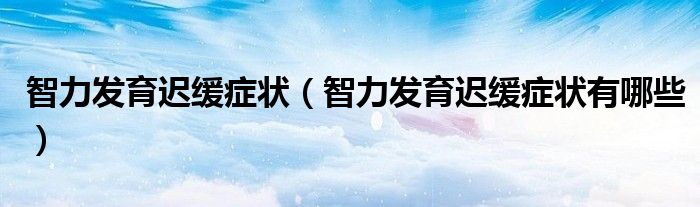 智力發(fā)育遲緩癥狀（智力發(fā)育遲緩癥狀有哪些）