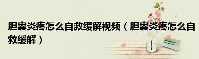 膽囊炎疼怎么自救緩解視頻（膽囊炎疼怎么自救緩解）