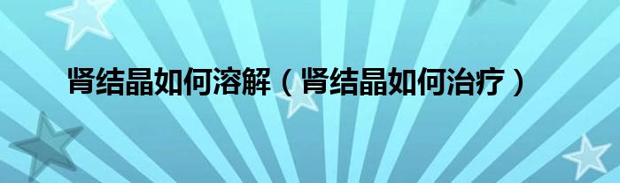 腎結(jié)晶如何溶解（腎結(jié)晶如何治療）