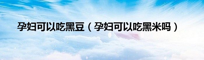 孕婦可以吃黑豆（孕婦可以吃黑米嗎）
