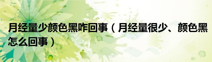 月經(jīng)量少顏色黑咋回事（月經(jīng)量很少、顏色黑怎么回事）