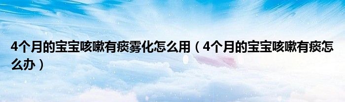 4個(gè)月的寶寶咳嗽有痰霧化怎么用（4個(gè)月的寶寶咳嗽有痰怎么辦）