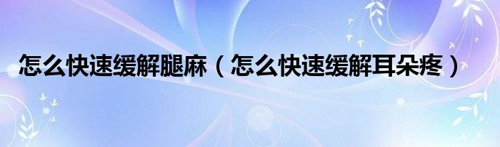 怎么快速緩解腿麻（怎么快速緩解耳朵疼）