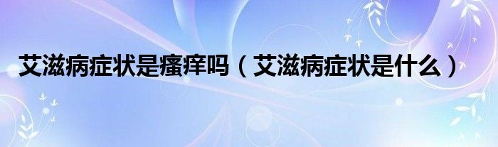 艾滋病癥狀是瘙癢嗎（艾滋病癥狀是什么）