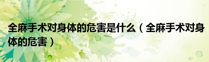 全麻手術(shù)對(duì)身體的危害是什么（全麻手術(shù)對(duì)身體的危害）
