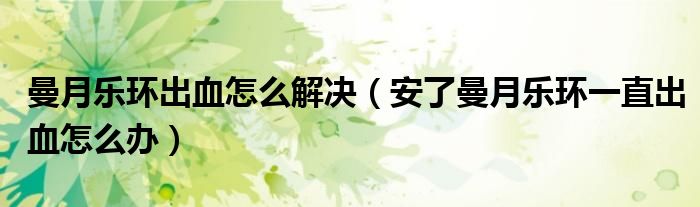 曼月樂環(huán)出血怎么解決（安了曼月樂環(huán)一直出血怎么辦）