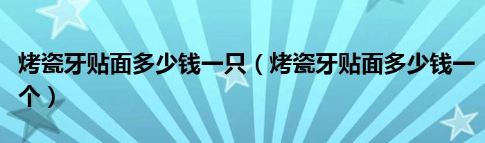 烤瓷牙貼面多少錢一只（烤瓷牙貼面多少錢一個(gè)）