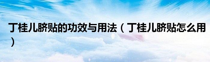 丁桂兒臍貼的功效與用法（丁桂兒臍貼怎么用）