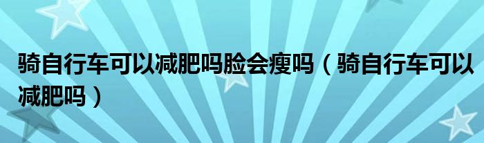 騎自行車(chē)可以減肥嗎臉會(huì)瘦嗎（騎自行車(chē)可以減肥嗎）