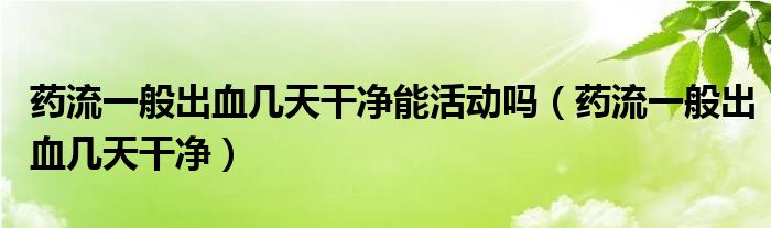 藥流一般出血幾天干凈能活動嗎（藥流一般出血幾天干凈）