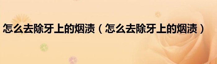 怎么去除牙上的煙漬（怎么去除牙上的煙漬）
