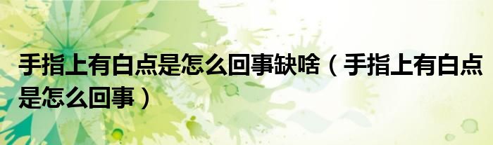 手指上有白點(diǎn)是怎么回事缺啥（手指上有白點(diǎn)是怎么回事）