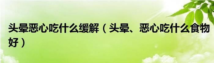 頭暈惡心吃什么緩解（頭暈、惡心吃什么食物好）