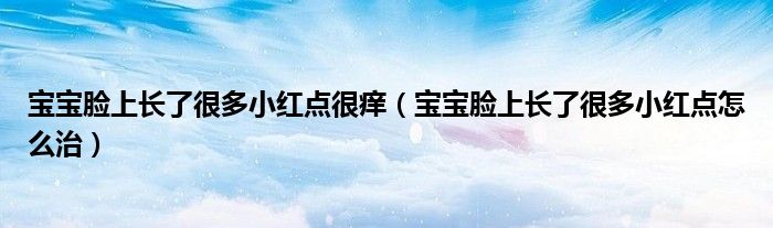 寶寶臉上長(zhǎng)了很多小紅點(diǎn)很癢（寶寶臉上長(zhǎng)了很多小紅點(diǎn)怎么治）