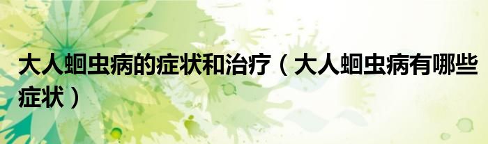 大人蛔蟲病的癥狀和治療（大人蛔蟲病有哪些癥狀）