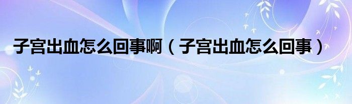 子宮出血怎么回事?。ㄗ訉m出血怎么回事）