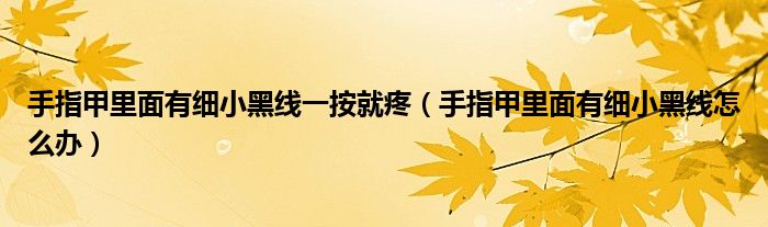 手指甲里面有細小黑線一按就疼（手指甲里面有細小黑線怎么辦）