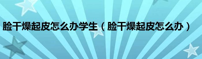 臉干燥起皮怎么辦學(xué)生(臉干燥起皮怎么辦)