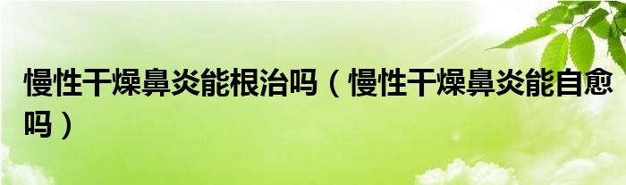 慢性干燥鼻炎能根治嗎（慢性干燥鼻炎能自愈嗎）