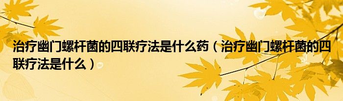 治療幽門螺桿菌的四聯(lián)療法是什么藥（治療幽門螺桿菌的四聯(lián)療法是什么）