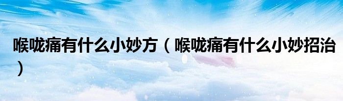 喉嚨痛有什么小妙方（喉嚨痛有什么小妙招治）