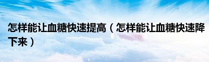 怎樣能讓血糖快速提高（怎樣能讓血糖快速降下來）