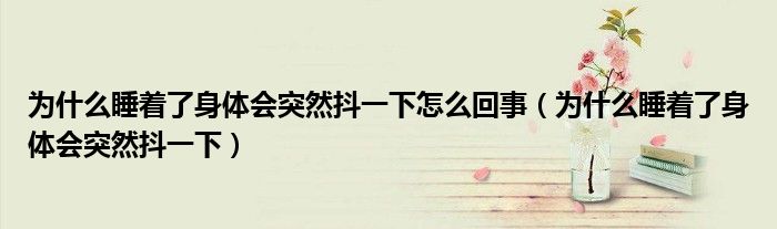 為什么睡著了身體會突然抖一下怎么回事（為什么睡著了身體會突然抖一下）
