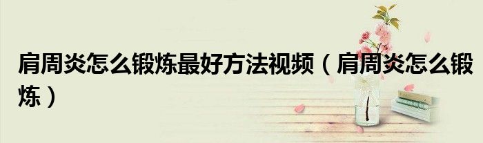 肩周炎怎么鍛煉最好方法視頻（肩周炎怎么鍛煉）