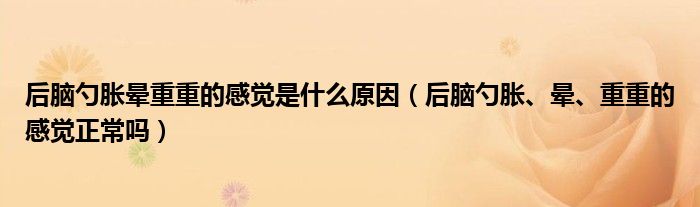 后腦勺脹暈重重的感覺是什么原因（后腦勺脹、暈、重重的感覺正常嗎）