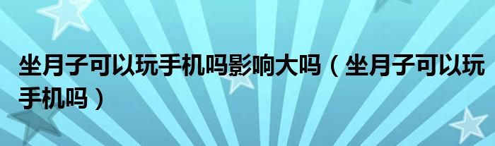 坐月子可以玩手機(jī)嗎影響大嗎（坐月子可以玩手機(jī)嗎）
