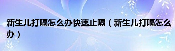 新生兒打嗝怎么辦快速止嗝（新生兒打嗝怎么辦）