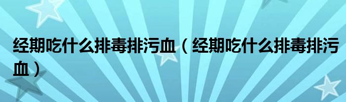 經期吃什么排毒排污血（經期吃什么排毒排污血）