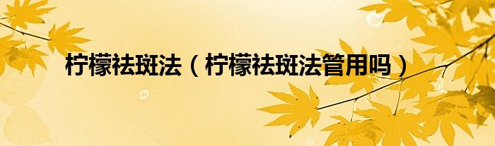 檸檬祛斑法（檸檬祛斑法管用嗎）