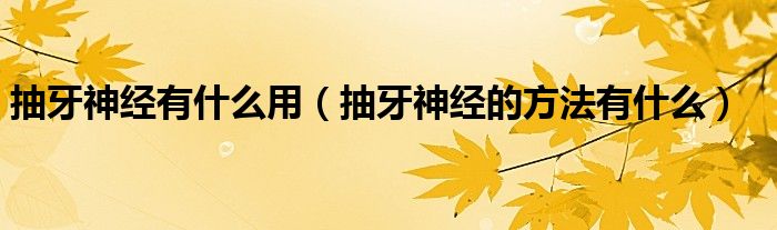 抽牙神經有什么用（抽牙神經的方法有什么）