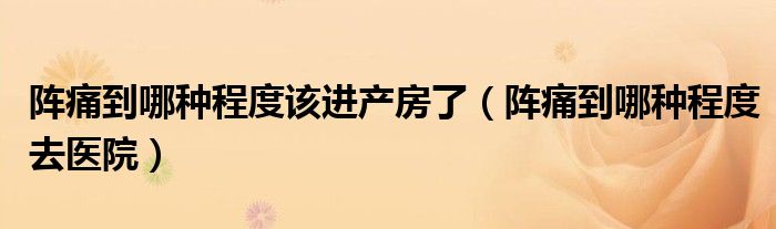 陣痛到哪種程度該進(jìn)產(chǎn)房了（陣痛到哪種程度去醫(yī)院）