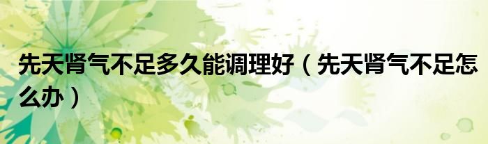 先天腎氣不足多久能調理好（先天腎氣不足怎么辦）