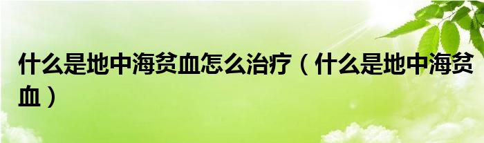 什么是地中海貧血怎么治療（什么是地中海貧血）