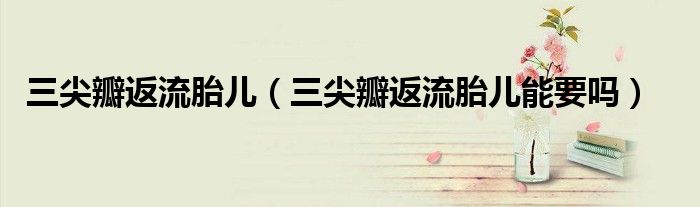 三尖瓣返流胎兒（三尖瓣返流胎兒能要嗎）