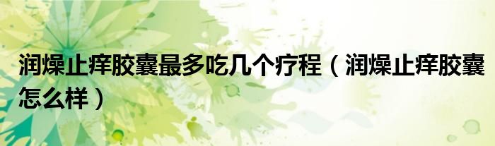 潤燥止癢膠囊最多吃幾個療程（潤燥止癢膠囊怎么樣）